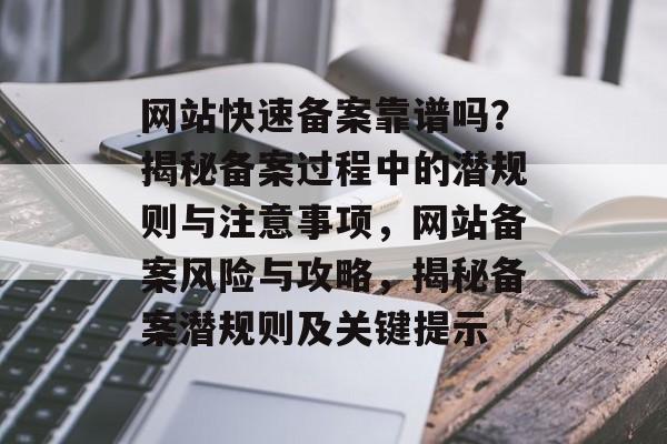 网站快速备案靠谱吗？揭秘备案过程中的潜规则与注意事项，网站备案风险与攻略，揭秘备案潜规则及关键提示