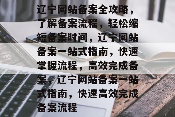 辽宁网站备案全攻略，了解备案流程，轻松缩短备案时间，辽宁网站备案一站式指南，快速掌握流程，高效完成备案，辽宁网站备案一站式指南，快速高效完成备案流程