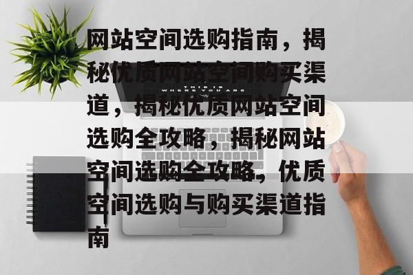 网站空间选购指南，揭秘优质网站空间购买渠道，揭秘优质网站空间选购全攻略，揭秘网站空间选购全攻略，优质空间选购与购买渠道指南