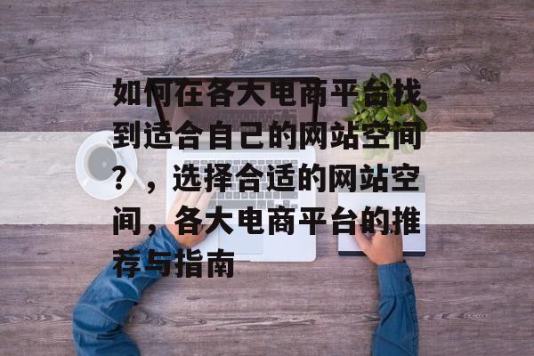 如何在各大电商平台找到适合自己的网站空间？，选择合适的网站空间，各大电商平台的推荐与指南
