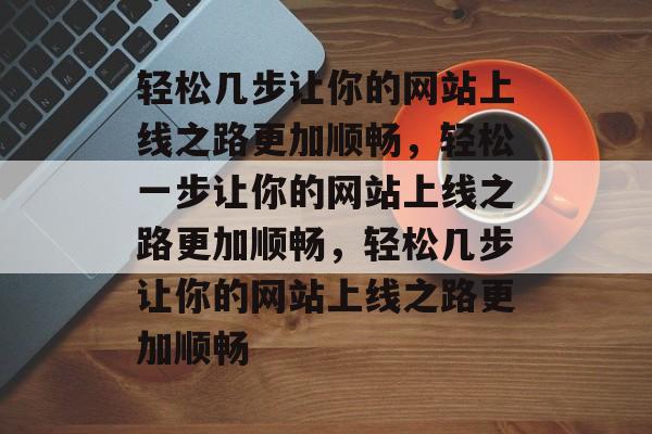 轻松几步让你的网站上线之路更加顺畅，轻松一步让你的网站上线之路更加顺畅，轻松几步让你的网站上线之路更加顺畅