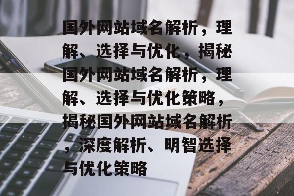国外网站域名解析，理解、选择与优化，揭秘国外网站域名解析，理解、选择与优化策略，揭秘国外网站域名解析，深度解析、明智选择与优化策略