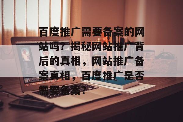 百度推广需要备案的网站吗？揭秘网站推广背后的真相，网站推广备案真相，百度推广是否需要备案？