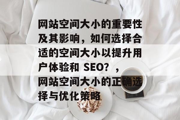 网站空间大小的重要性及其影响，如何选择合适的空间大小以提升用户体验和 SEO？，网站空间大小的正确选择与优化策略