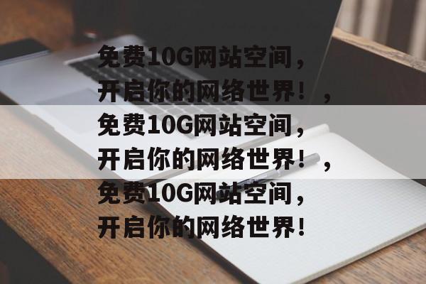 免费10G网站空间，开启你的网络世界！，免费10G网站空间，开启你的网络世界！，免费10G网站空间，开启你的网络世界！