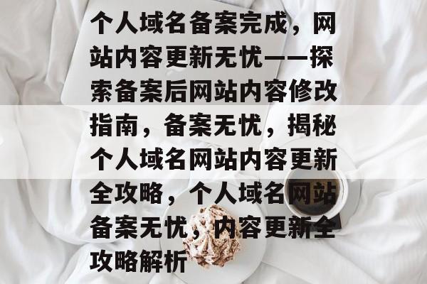 个人域名备案完成，网站内容更新无忧——探索备案后网站内容修改指南，备案无忧，揭秘个人域名网站内容更新全攻略，个人域名网站备案无忧，内容更新全攻略解析