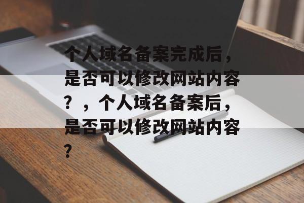 个人域名备案完成后，是否可以修改网站内容？，个人域名备案后，是否可以修改网站内容？
