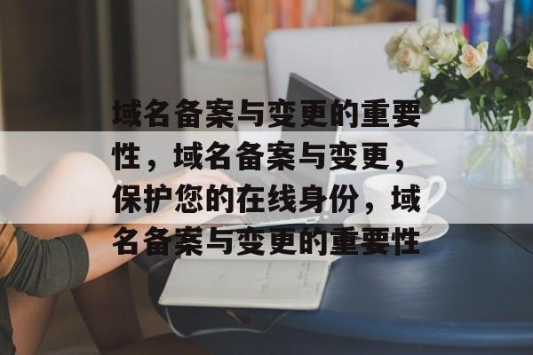 域名备案与变更的重要性，域名备案与变更，保护您的在线身份，域名备案与变更的重要性