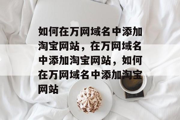 如何在万网域名中添加淘宝网站，在万网域名中添加淘宝网站，如何在万网域名中添加淘宝网站