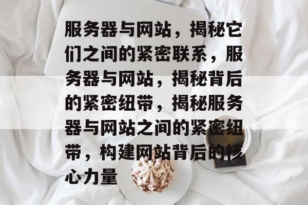 服务器与网站，揭秘它们之间的紧密联系，服务器与网站，揭秘背后的紧密纽带，揭秘服务器与网站之间的紧密纽带，构建网站背后的核心力量
