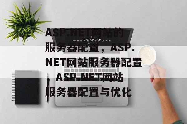 ASP.NET网站的服务器配置,ASP.NET网站服务器配置,ASP.NET网站服务器配置与优化 ASP.NET网站的服务器配置,ASP.NET网站服务器配置,ASP.NET网站服务器配置与优化