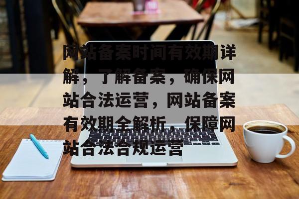 网站备案时间有效期详解，了解备案，确保网站合法运营，网站备案有效期全解析，保障网站合法合规运营