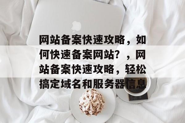 网站备案快速攻略，如何快速备案网站？，网站备案快速攻略，轻松搞定域名和服务器信息