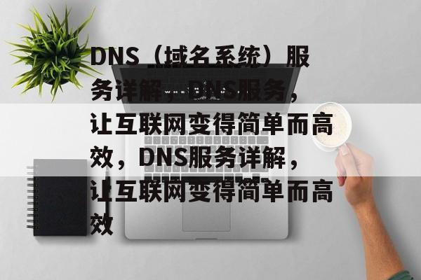 DNS（域名系统）服务详解，DNS服务，让互联网变得简单而高效，DNS服务详解，让互联网变得简单而高效