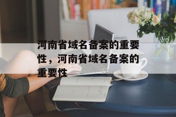 河南省域名备案的重要性，河南省域名备案的重要性