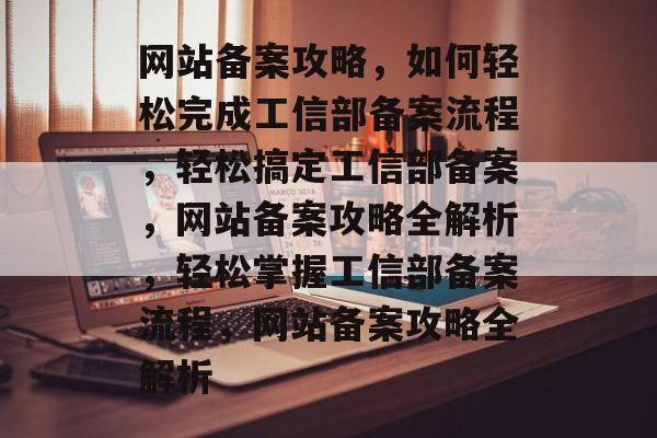 网站备案攻略，如何轻松完成工信部备案流程，轻松搞定工信部备案，网站备案攻略全解析，轻松掌握工信部备案流程，网站备案攻略全解析