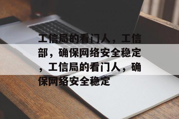 工信局的看门人，工信部，确保网络安全稳定，工信局的看门人，确保网络安全稳定