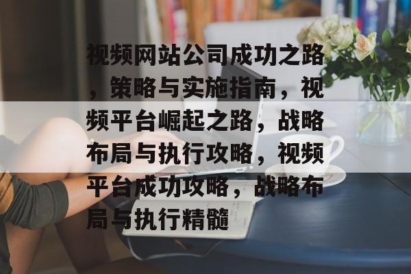 视频网站公司成功之路，策略与实施指南，视频平台崛起之路，战略布局与执行攻略，视频平台成功攻略，战略布局与执行精髓
