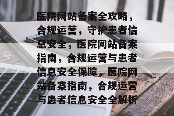 医院网站备案全攻略，合规运营，守护患者信息安全，医院网站备案指南，合规运营与患者信息安全保障，医院网站备案指南，合规运营与患者信息安全全解析
