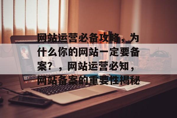 网站运营必备攻略，为什么你的网站一定要备案？，网站运营必知，网站备案的重要性揭秘