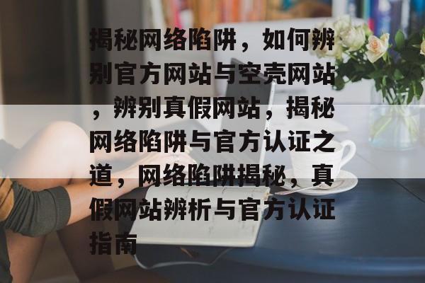 揭秘网络陷阱，如何辨别官方网站与空壳网站，辨别真假网站，揭秘网络陷阱与官方认证之道，网络陷阱揭秘，真假网站辨析与官方认证指南