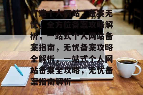 打造个人网站，备案无忧，全方位备案攻略解析，一站式个人网站备案指南，无忧备案攻略全解析，一站式个人网站备案全攻略，无忧备案指南解析