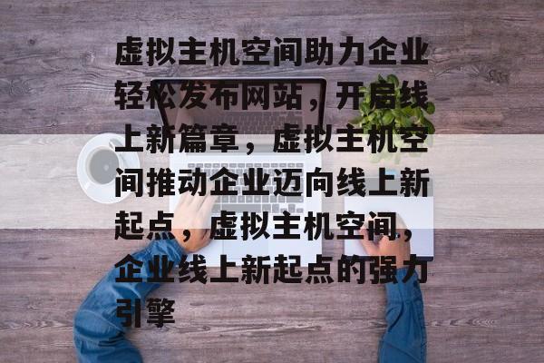 虚拟主机空间助力企业轻松发布网站，开启线上新篇章，虚拟主机空间推动企业迈向线上新起点，虚拟主机空间，企业线上新起点的强力引擎