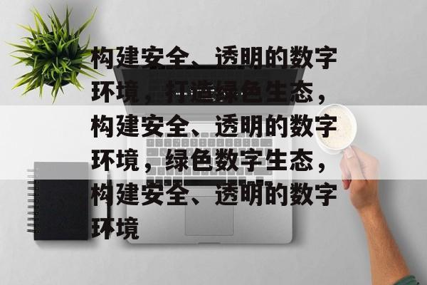 构建安全、透明的数字环境，打造绿色生态，构建安全、透明的数字环境，绿色数字生态，构建安全、透明的数字环境