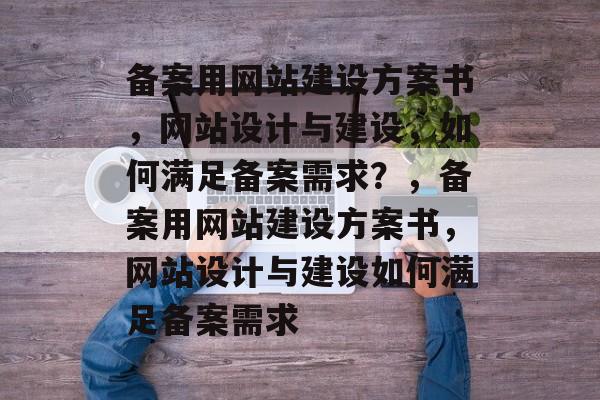 备案用网站建设方案书，网站设计与建设，如何满足备案需求？，备案用网站建设方案书，网站设计与建设如何满足备案需求
