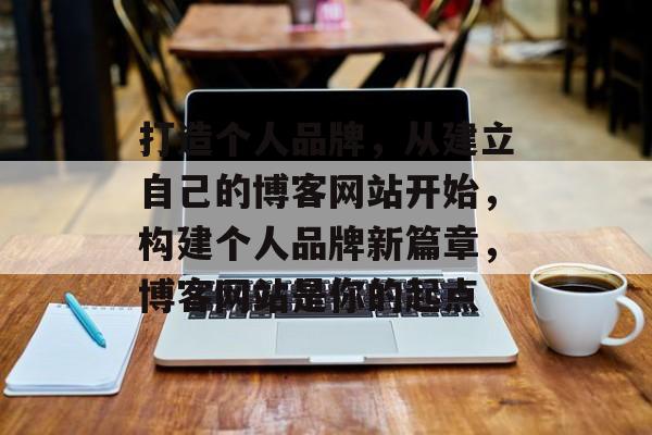 打造个人品牌，从建立自己的博客网站开始，构建个人品牌新篇章，博客网站是你的起点
