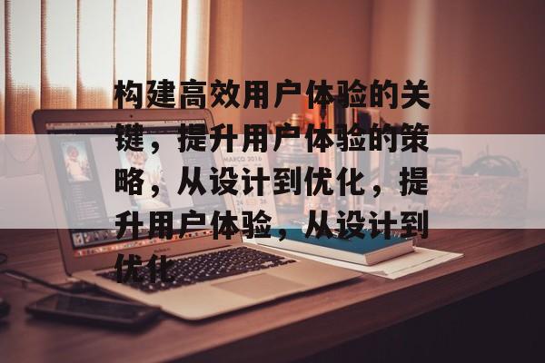 构建高效用户体验的关键，提升用户体验的策略，从设计到优化，提升用户体验，从设计到优化