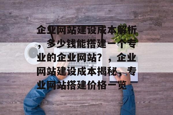 企业网站建设成本解析，多少钱能搭建一个专业的企业网站？，企业网站建设成本揭秘，专业网站搭建价格一览