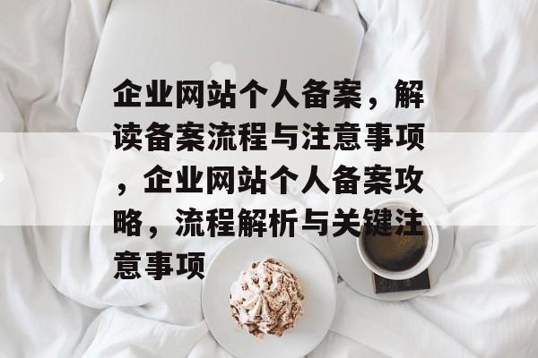 企业网站个人备案，解读备案流程与注意事项，企业网站个人备案攻略，流程解析与关键注意事项