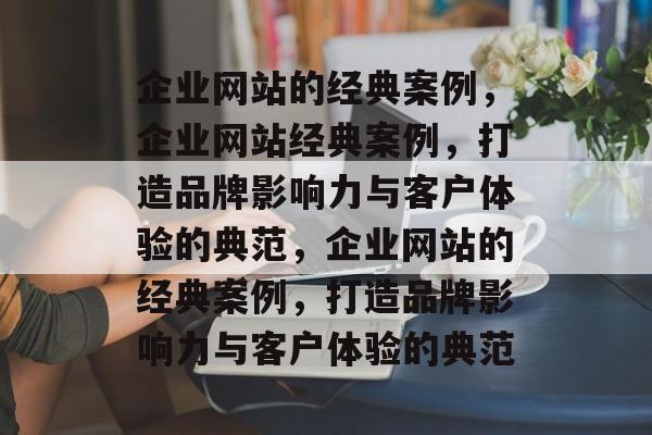 企业网站的经典案例，企业网站经典案例，打造品牌影响力与客户体验的典范，企业网站的经典案例，打造品牌影响力与客户体验的典范