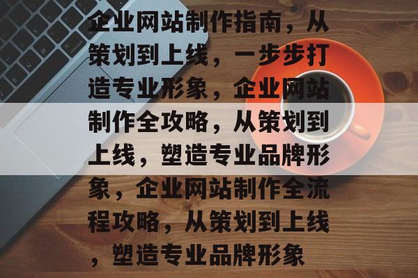 企业网站制作指南，从策划到上线，一步步打造专业形象，企业网站制作全攻略，从策划到上线，塑造专业品牌形象，企业网站制作全流程攻略，从策划到上线，塑造专业品牌形象