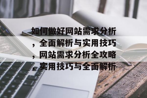 如何做好网站需求分析，全面解析与实用技巧，网站需求分析全攻略，实用技巧与全面解析