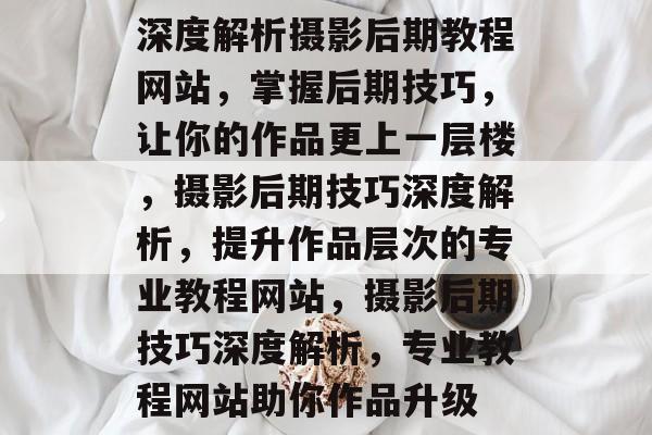 深度解析摄影后期教程网站，掌握后期技巧，让你的作品更上一层楼，摄影后期技巧深度解析，提升作品层次的专业教程网站，摄影后期技巧深度解析，专业教程网站助你作品升级