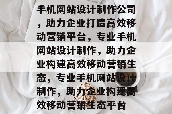手机网站设计制作公司，助力企业打造高效移动营销平台，专业手机网站设计制作，助力企业构建高效移动营销生态，专业手机网站设计制作，助力企业构建高效移动营销生态平台