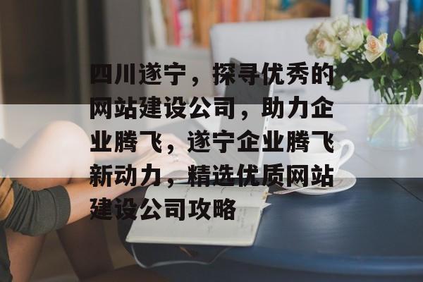 四川遂宁，探寻优秀的网站建设公司，助力企业腾飞，遂宁企业腾飞新动力，精选优质网站建设公司攻略