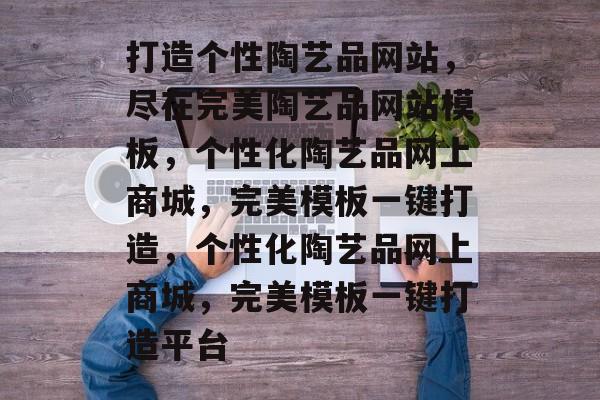 打造个性陶艺品网站，尽在完美陶艺品网站模板，个性化陶艺品网上商城，完美模板一键打造，个性化陶艺品网上商城，完美模板一键打造平台