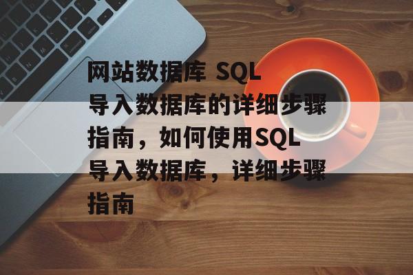 网站数据库 SQL 导入数据库的详细步骤指南，如何使用SQL导入数据库，详细步骤指南