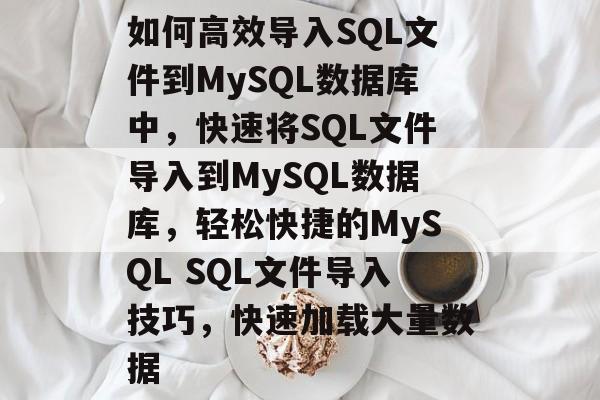 如何高效导入SQL文件到MySQL数据库中，快速将SQL文件导入到MySQL数据库，轻松快捷的MySQL SQL文件导入技巧，快速加载大量数据