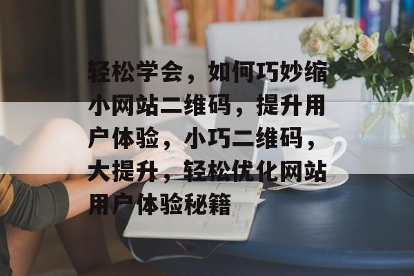 轻松学会，如何巧妙缩小网站二维码，提升用户体验，小巧二维码，大提升，轻松优化网站用户体验秘籍