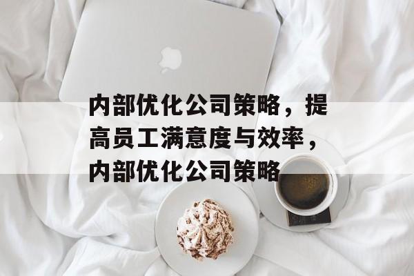 内部优化公司策略，提高员工满意度与效率，内部优化公司策略