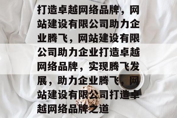 打造卓越网络品牌，网站建设有限公司助力企业腾飞，网站建设有限公司助力企业打造卓越网络品牌，实现腾飞发展，助力企业腾飞，网站建设有限公司打造卓越网络品牌之道
