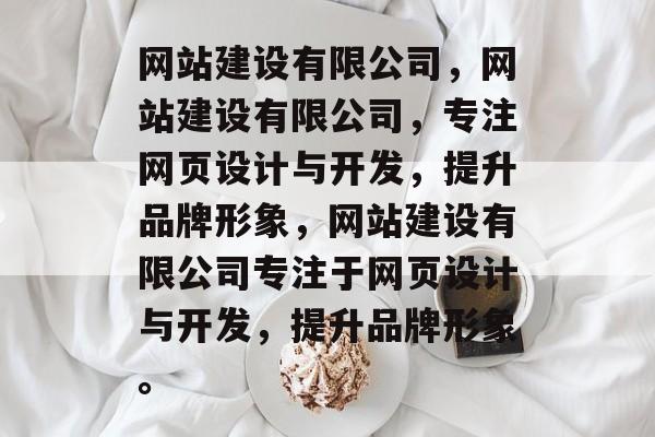 网站建设有限公司，网站建设有限公司，专注网页设计与开发，提升品牌形象，网站建设有限公司专注于网页设计与开发，提升品牌形象。