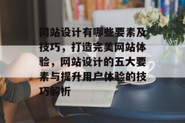 网站设计有哪些要素及技巧，打造完美网站体验，网站设计的五大要素与提升用户体验的技巧解析