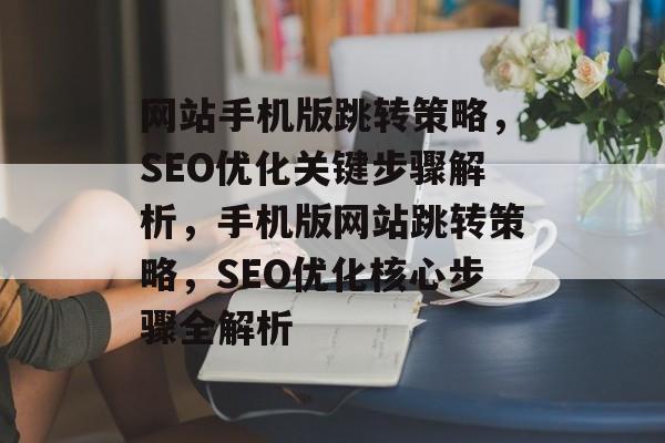 网站手机版跳转策略，SEO优化关键步骤解析，手机版网站跳转策略，SEO优化核心步骤全解析