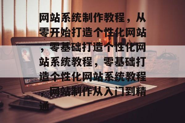 网站系统制作教程，从零开始打造个性化网站，零基础打造个性化网站系统教程，零基础打造个性化网站系统教程，网站制作从入门到精通