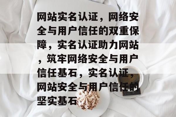 网站实名认证，网络安全与用户信任的双重保障，实名认证助力网站，筑牢网络安全与用户信任基石，实名认证，网站安全与用户信任的坚实基石